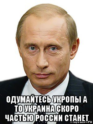  одумайтесь укропы а то украина скоро частью россии станет, Мем Путин