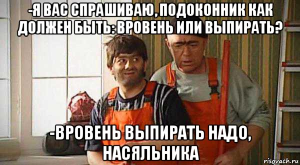 -я вас спрашиваю, подоконник как должен быть: вровень или выпирать? -вровень выпирать надо, насяльника, Мем Равшан джамшут