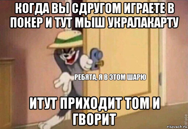 когда вы сдругом играете в покер и тут мыш укралакарту итут приходит том и гворит, Мем    Ребята я в этом шарю