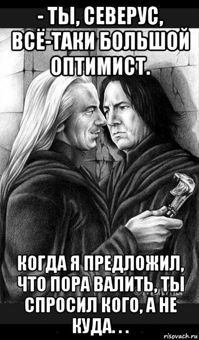 - ты, северус, всё-таки большой оптимист. когда я предложил, что пора валить, ты спросил кого, а не куда. . ., Мем Снейп