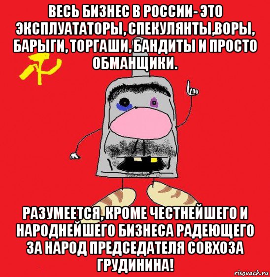 весь бизнес в россии- это эксплуататоры, спекулянты,воры, барыги, торгаши, бандиты и просто обманщики. разумеется, кроме честнейшего и народнейшего бизнеса радеющего за народ председателя совхоза грудинина!