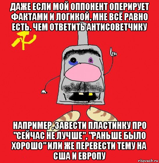 даже если мой оппонент оперирует фактами и логикой, мне всё равно есть. чем ответить антисоветчику например, завести пластинку про "сейчас не лучше", "раньше было хорошо" или же перевести тему на сша и европу, Мем совок - квадратная голова