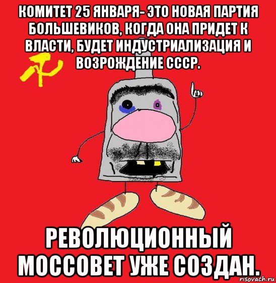 комитет 25 января- это новая партия большевиков, когда она придет к власти, будет индустриализация и возрождение ссср. революционный моссовет уже создан., Мем совок - квадратная голова