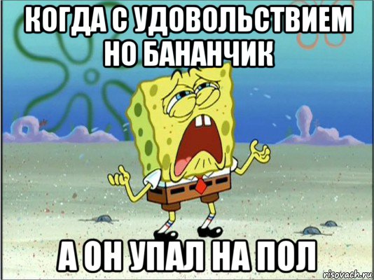 когда с удовольствием но бананчик а он упал на пол, Мем Спанч Боб плачет