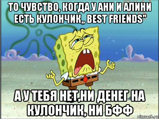 то чувство, когда у ани и алини есть кулончик,, best friends'' а у тебя нет,ни денег на кулончик, ни бфф, Мем Спанч Боб плачет