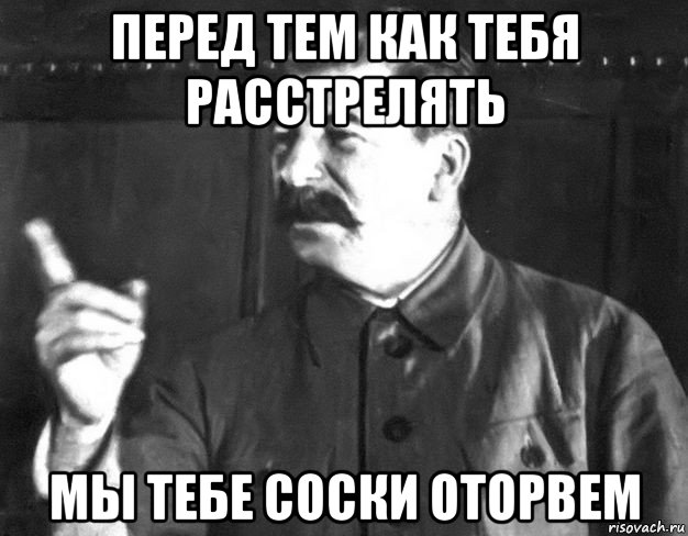 перед тем как тебя расстрелять мы тебе соски оторвем, Мем  Сталин пригрозил пальцем