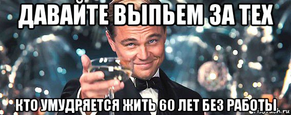 давайте выпьем за тех кто умудряется жить 60 лет без работы, Мем  старина Гэтсби