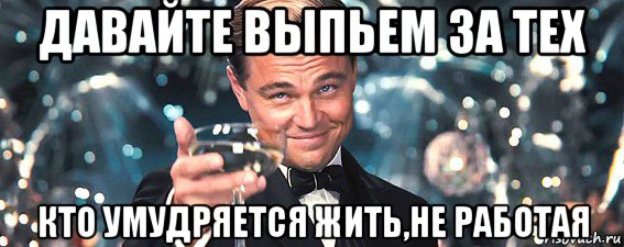 давайте выпьем за тех кто умудряется жить,не работая, Мем  старина Гэтсби