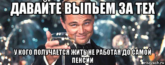 давайте выпьем за тех у кого получается жить не работая до самой пенсии, Мем  старина Гэтсби