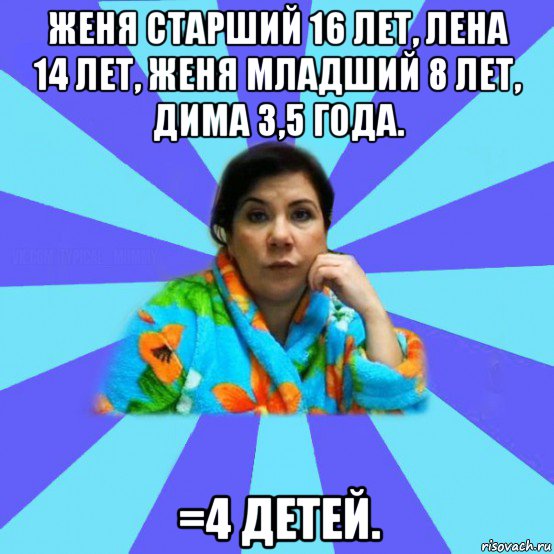 женя старший 16 лет, лена 14 лет, женя младший 8 лет, дима 3,5 года. =4 детей., Мем типичная мама