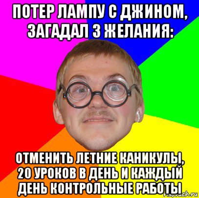 потер лампу с джином, загадал 3 желания: отменить летние каникулы, 20 уроков в день и каждый день контрольные работы, Мем Типичный ботан