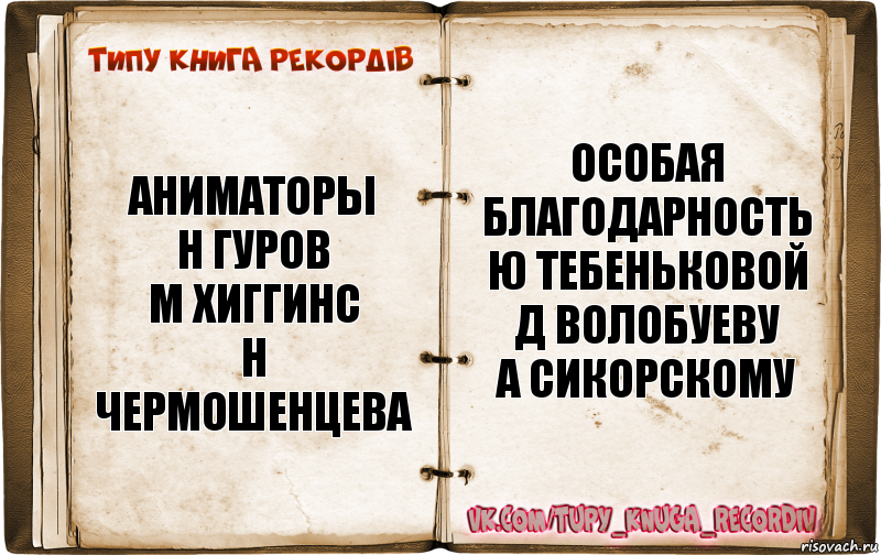 аниматоры
Н Гуров
М Хиггинс
Н Чермошенцева особая
благодарность
Ю Тебеньковой
Д Волобуеву
А Сикорскому, Комикс  Типу книга рекордв