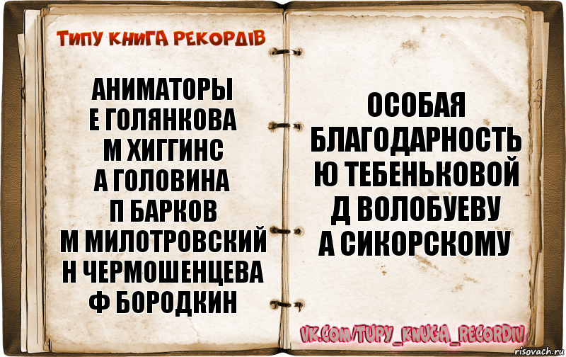 аниматоры
Е Голянкова
М Хиггинс
А Головина
П Барков
М Милотровский
Н Чермошенцева
Ф Бородкин особая
благодарность
Ю Тебеньковой
Д Волобуеву
А Сикорскому, Комикс  Типу книга рекордв