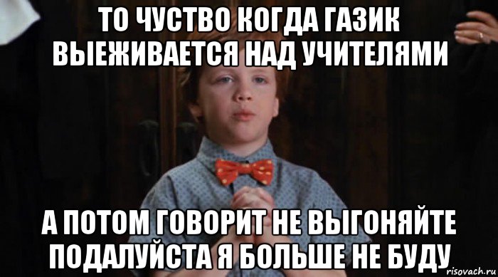 то чуство когда газик выеживается над учителями а потом говорит не выгоняйте подалуйста я больше не буду