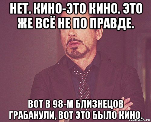 нет. кино-это кино. это же всё не по правде. вот в 98-м близнецов грабанули, вот это было кино., Мем твое выражение лица