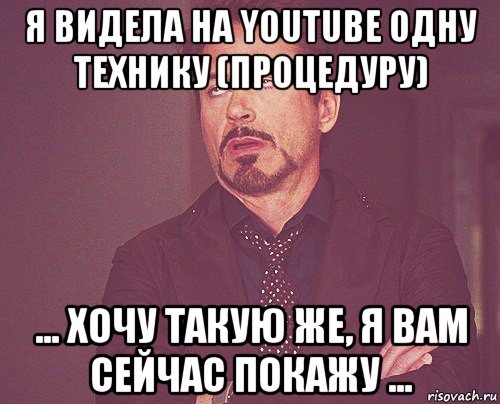 я видела на youtube одну технику (процедуру) ... хочу такую же, я вам сейчас покажу ..., Мем твое выражение лица