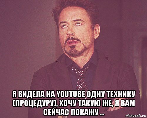  я видела на youtube одну технику (процедуру), хочу такую же, я вам сейчас покажу ..., Мем твое выражение лица