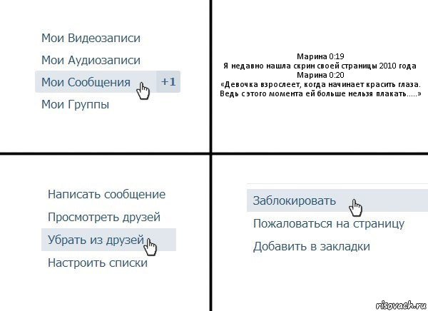 Марина 0:19
Я недавно нашла скрин своей страницы 2010 года
Марина 0:20
«Девочка взрослеет, когда начинает красить глаза. Ведь с этого момента ей больше нельзя плакать.....», Комикс  Удалить из друзей