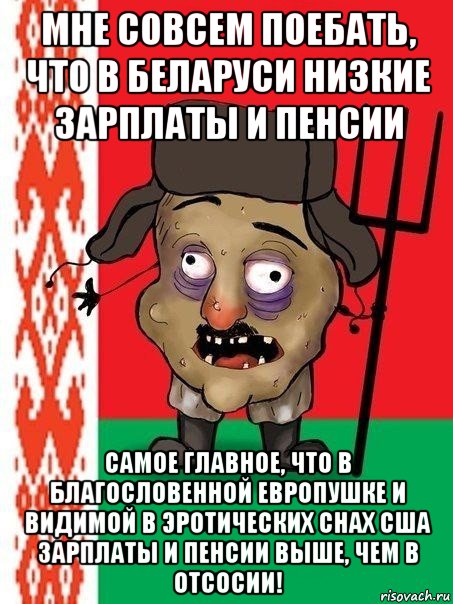 мне совсем поебать, что в беларуси низкие зарплаты и пенсии самое главное, что в благословенной европушке и видимой в эротических снах сша зарплаты и пенсии выше, чем в отсосии!, Мем Ватник белорусский