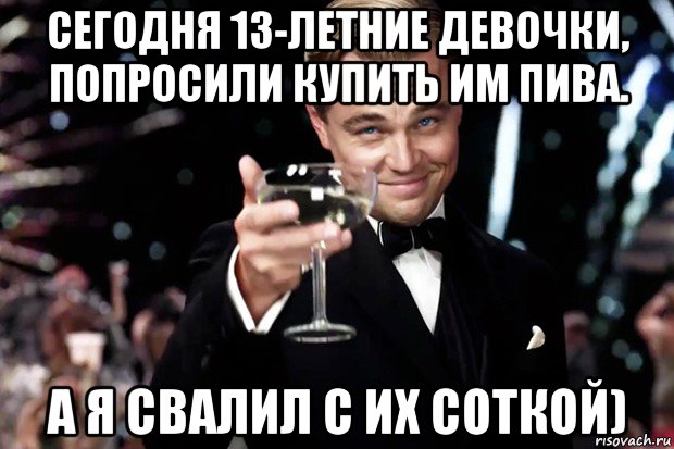 сегодня 13-летние девочки, попросили купить им пива. а я свалил с их соткой), Мем Великий Гэтсби (бокал за тех)