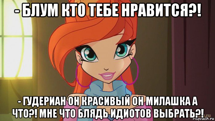 - блум кто тебе нравится?! - гудериан он красивый он милашка а что?! мне что блядь идиотов выбрать?!