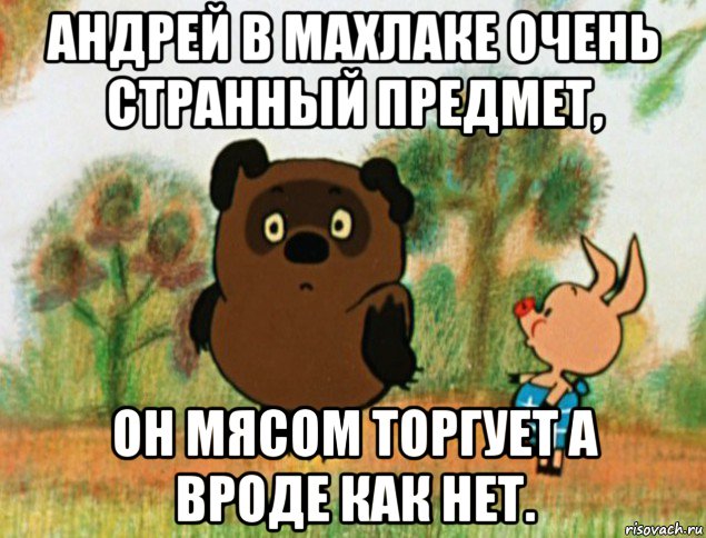 андрей в махлаке очень странный предмет, он мясом торгует а вроде как нет.