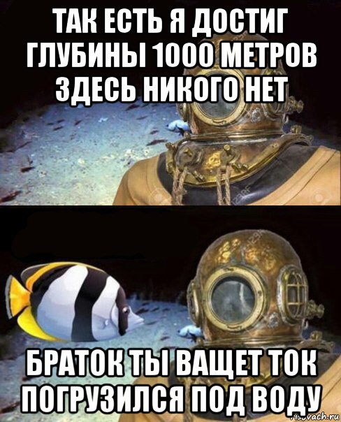 так есть я достиг глубины 1000 метров здесь никого нет браток ты ващет ток погрузился под воду, Мем   Высокое давление