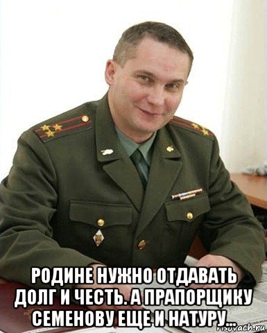  родине нужно отдавать долг и честь. а прапорщику семенову еще и натуру..., Мем Военком (полковник)