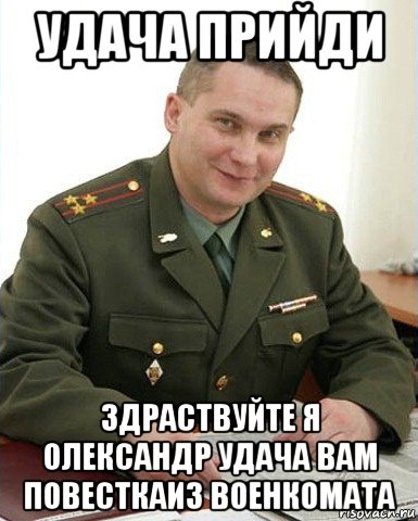 удача прийди здраствуйте я олександр удача вам повесткаиз военкомата