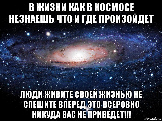 в жизни как в космосе незнаешь что и где произойдет люди живите своей жизнью не спешите вперед это всеровно никуда вас не приведет!!!, Мем Вселенная