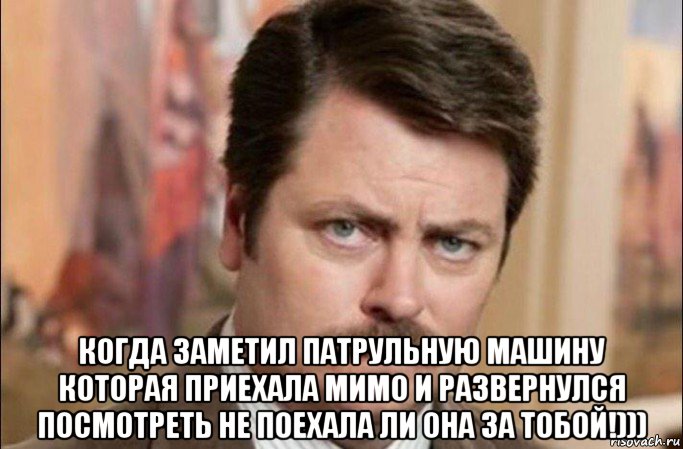  когда заметил патрульную машину которая приехала мимо и развернулся посмотреть не поехала ли она за тобой!))), Мем  Я человек простой