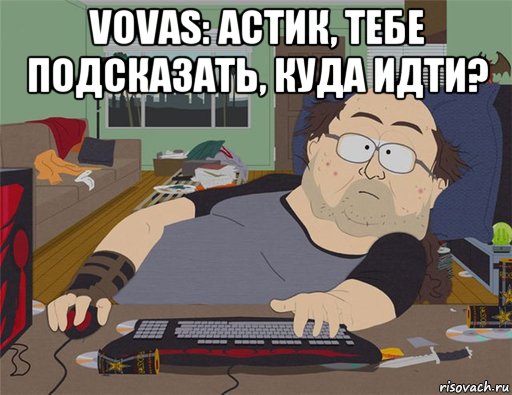 vovas: астик, тебе подсказать, куда идти? , Мем   Задрот south park