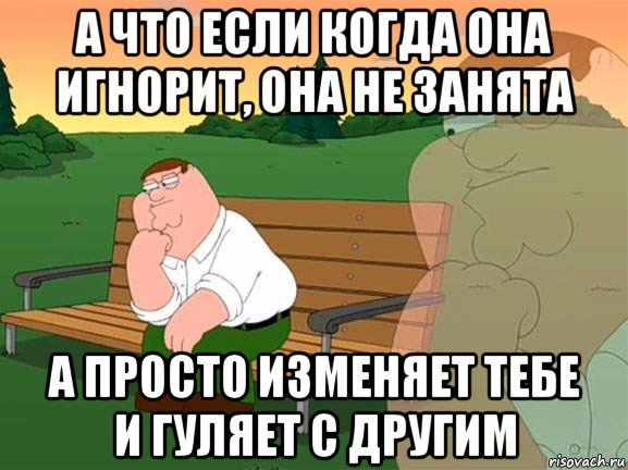 а что если когда она игнорит, она не занята а просто изменяет тебе и гуляет с другим, Мем Задумчивый Гриффин