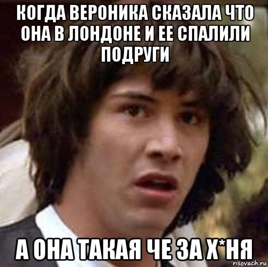 когда вероника сказала что она в лондоне и ее спалили подруги а она такая че за х*ня, Мем А что если (Киану Ривз)