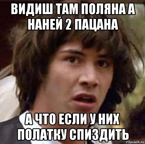 видиш там поляна а наней 2 пацана а что если у них полатку спиздить, Мем А что если (Киану Ривз)