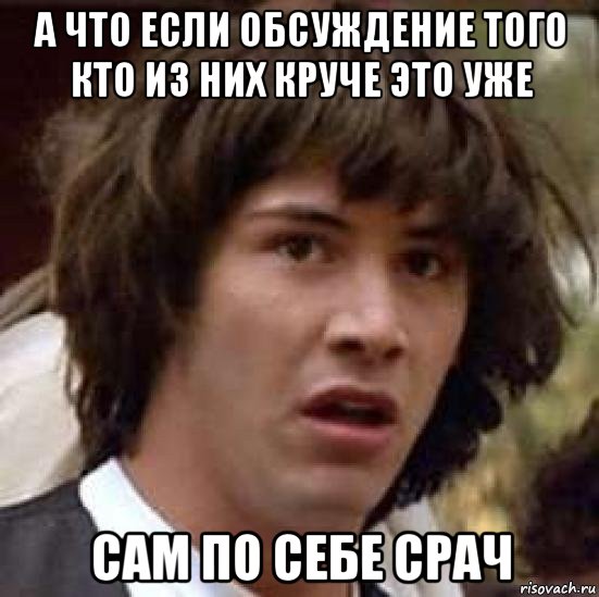 а что если обсуждение того кто из них круче это уже сам по себе срач