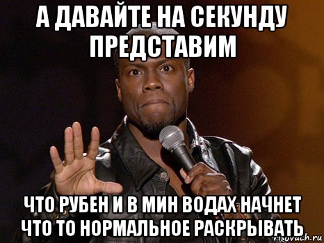 а давайте на секунду представим что рубен и в мин водах начнет что то нормальное раскрывать, Мем  А теперь представь