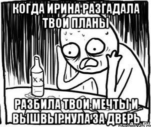 когда ирина разгадала твои планы разбила твои мечты и вышвырнула за дверь, Мем Алкоголик-кадр