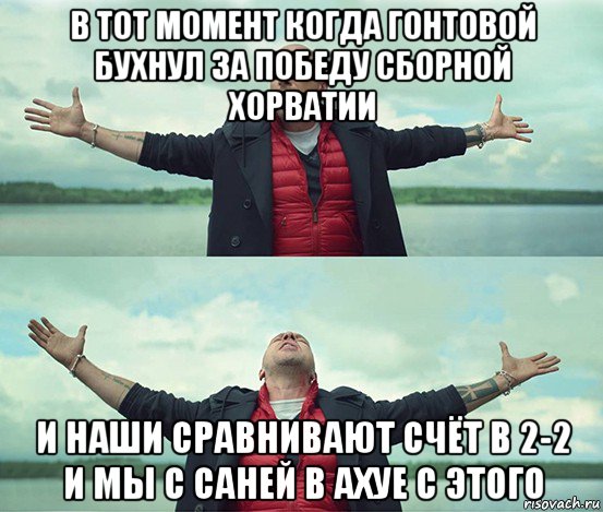 в тот момент когда гонтовой бухнул за победу сборной хорватии и наши сравнивают счёт в 2-2 и мы с саней в ахуе с этого, Мем Безлимитище