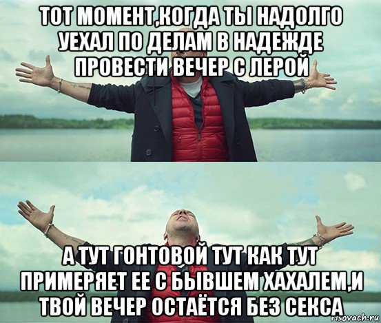 тот момент,когда ты надолго уехал по делам в надежде провести вечер с лерой а тут гонтовой тут как тут примеряет ее с бывшем хахалем,и твой вечер остаётся без секса, Мем Безлимитище