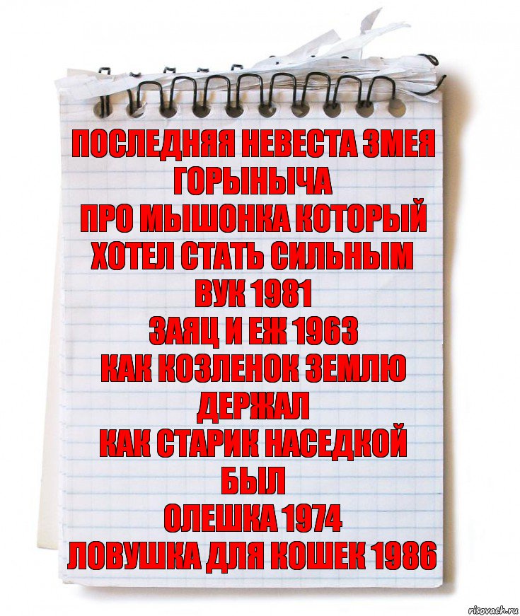 ПОСЛЕДНЯЯ НЕВЕСТА ЗМЕЯ ГОРЫНЫЧА
ПРО МЫШОНКА КОТОРЫЙ ХОТЕЛ СТАТЬ СИЛЬНЫМ
ВУК 1981
ЗАЯЦ И ЕЖ 1963
КАК КОЗЛЕНОК ЗЕМЛЮ ДЕРЖАЛ
КАК СТАРИК НАСЕДКОЙ БЫЛ
ОЛЕШКА 1974
ЛОВУШКА ДЛЯ КОШЕК 1986, Комикс   блокнот с пружинкой