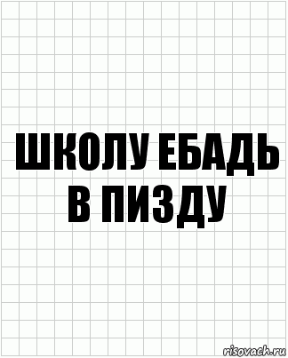 Школу ебадь в пизду