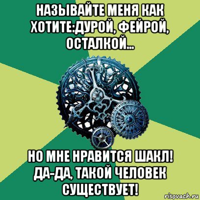 называйте меня как хотите:дурой, фейрой, осталкой... но мне нравится шакл! да-да, такой человек существует!