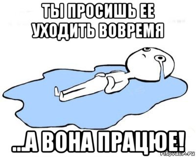 ты просишь ее уходить вовремя ...а вона працюе!, Мем   человек в луже плачет