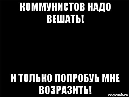 коммунистов надо вешать! и только попробуь мне возразить!, Мем Черный фон