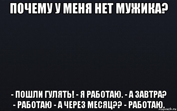 почему у меня нет мужика? - пошли гулять! - я работаю. - а завтра? - работаю - а через месяц?? - работаю., Мем черный фон