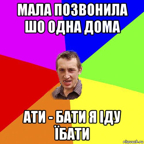 мала позвонила шо одна дома ати - бати я іду їбати