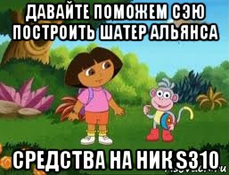 давайте поможем cэю построить шатер альянса средства на ник s310, Мем Даша следопыт