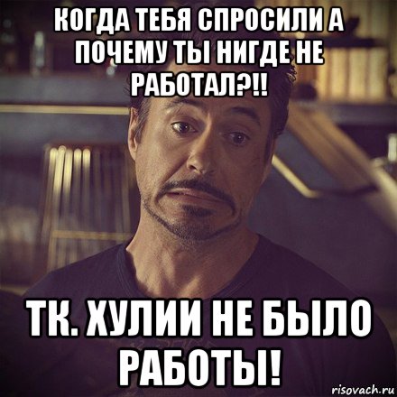 когда тебя спросили а почему ты нигде не работал?!! тк. хулии не было работы!