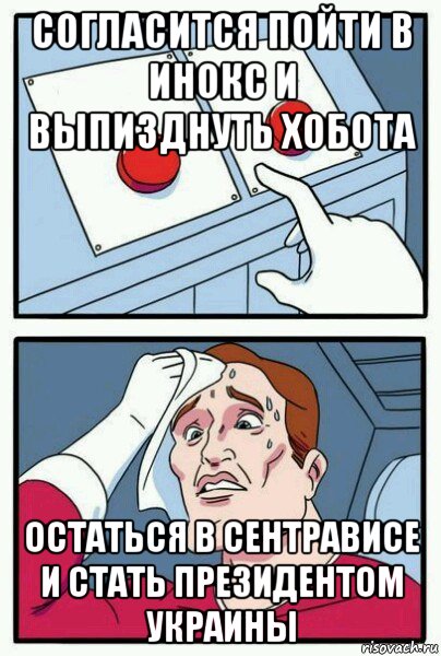 согласится пойти в инокс и выпизднуть хобота остаться в сентрависе и стать президентом украины